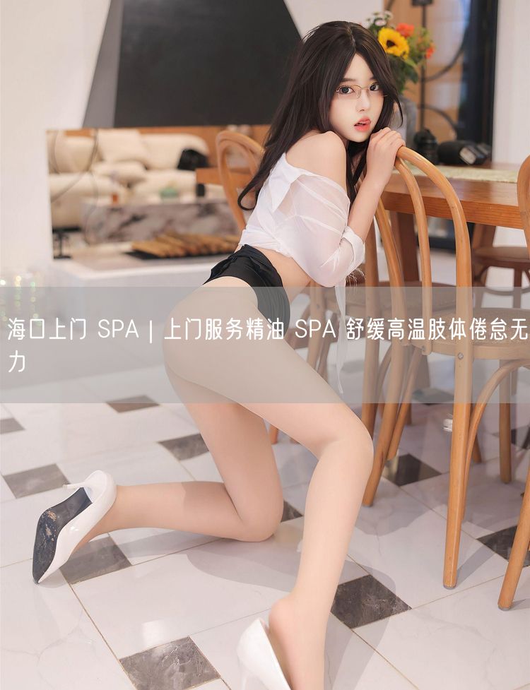 海口上门 SPA｜上门服务精油 SPA 舒缓高温肢体倦怠无力